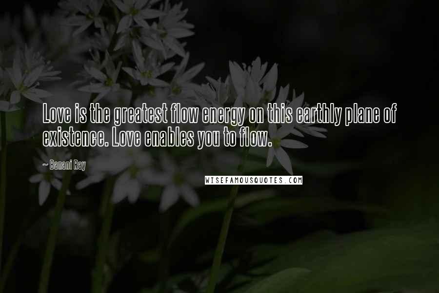 Banani Ray Quotes: Love is the greatest flow energy on this earthly plane of existence. Love enables you to flow.