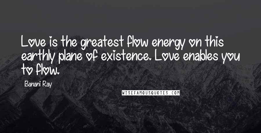 Banani Ray Quotes: Love is the greatest flow energy on this earthly plane of existence. Love enables you to flow.