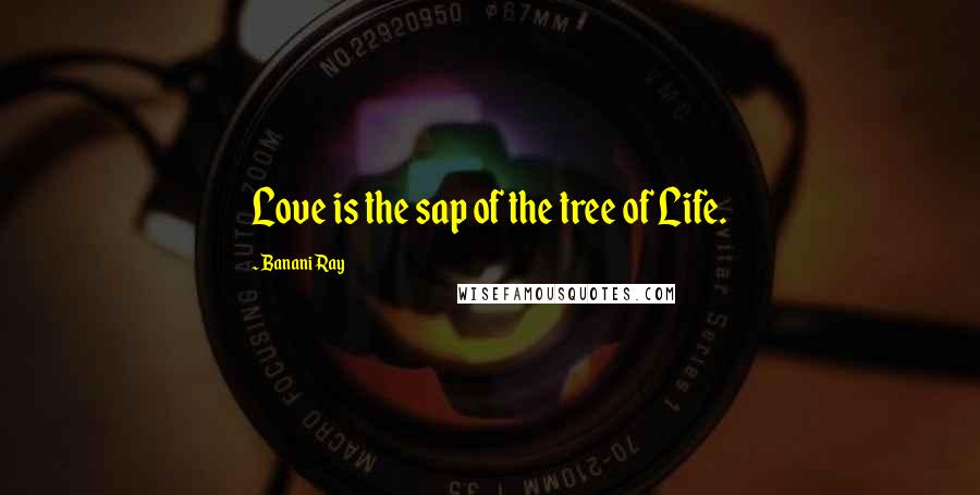 Banani Ray Quotes: Love is the sap of the tree of Life.