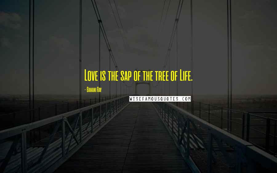 Banani Ray Quotes: Love is the sap of the tree of Life.