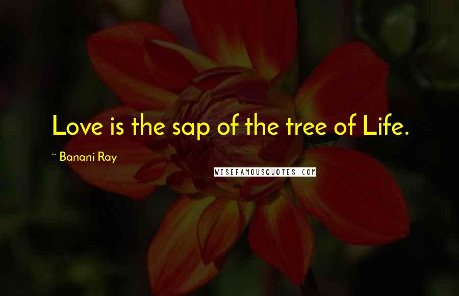Banani Ray Quotes: Love is the sap of the tree of Life.