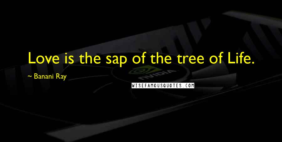 Banani Ray Quotes: Love is the sap of the tree of Life.