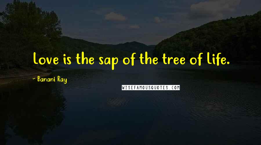 Banani Ray Quotes: Love is the sap of the tree of Life.