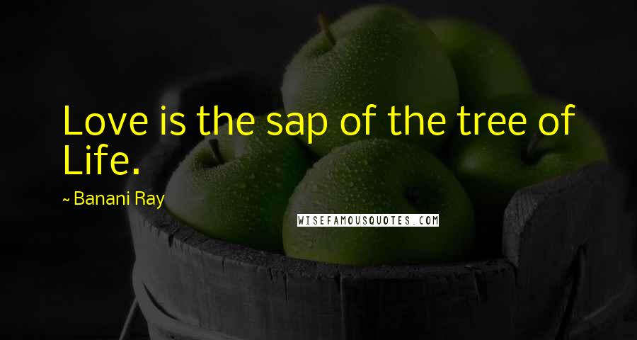 Banani Ray Quotes: Love is the sap of the tree of Life.