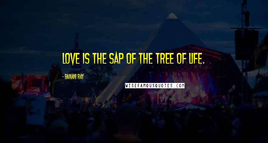 Banani Ray Quotes: Love is the sap of the tree of Life.