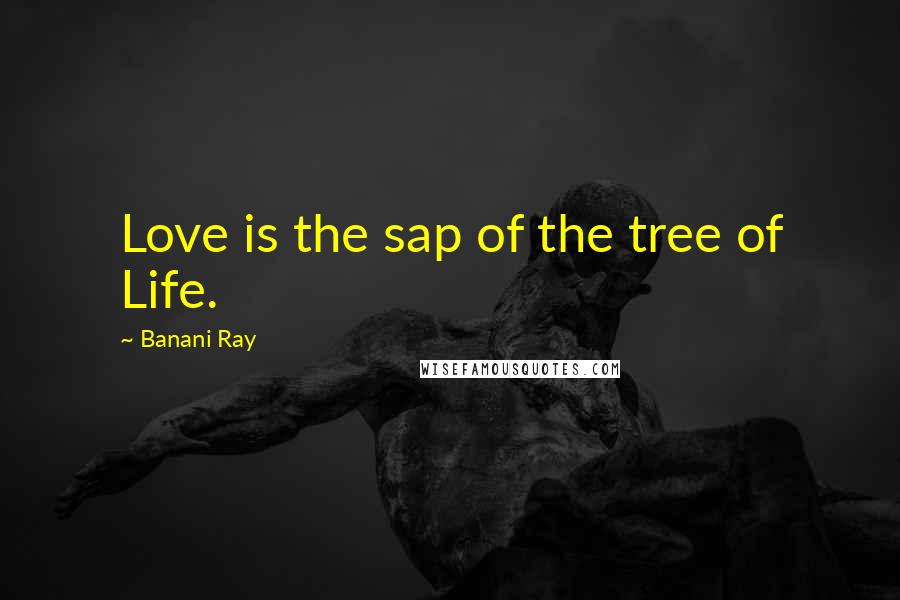 Banani Ray Quotes: Love is the sap of the tree of Life.