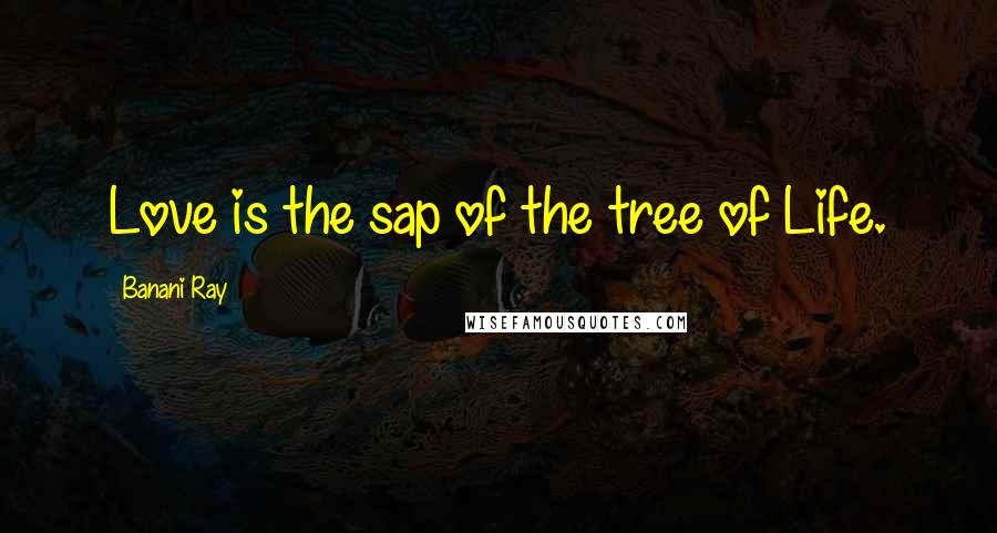 Banani Ray Quotes: Love is the sap of the tree of Life.