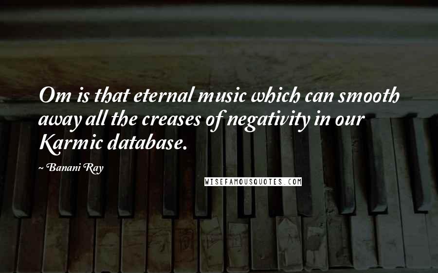 Banani Ray Quotes: Om is that eternal music which can smooth away all the creases of negativity in our Karmic database.