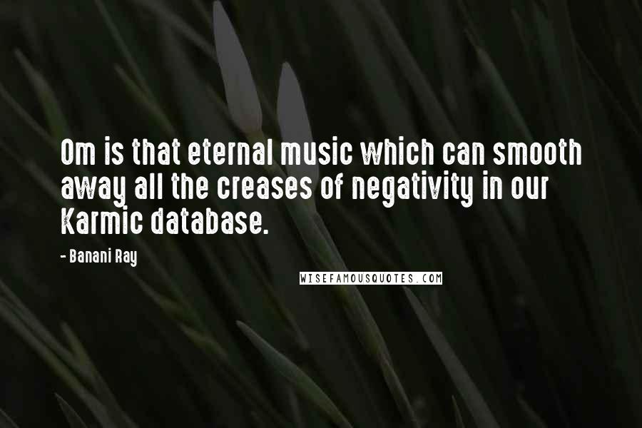 Banani Ray Quotes: Om is that eternal music which can smooth away all the creases of negativity in our Karmic database.