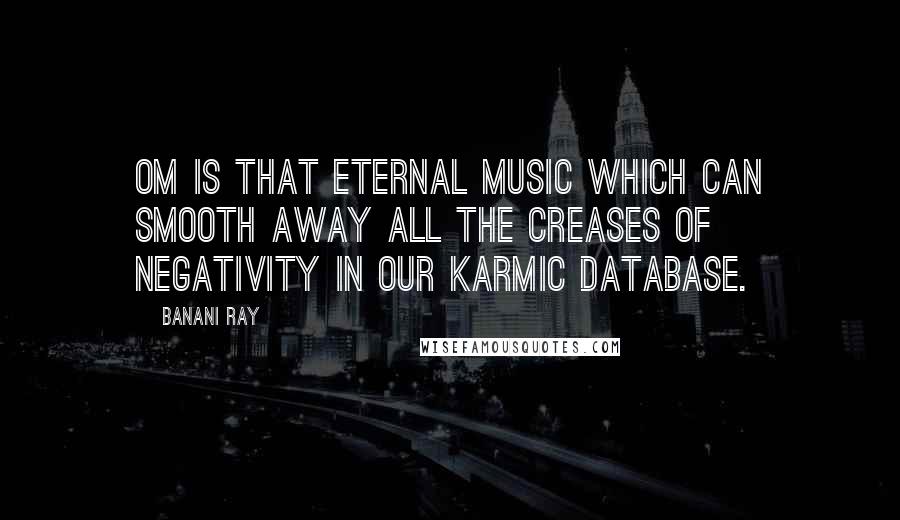 Banani Ray Quotes: Om is that eternal music which can smooth away all the creases of negativity in our Karmic database.