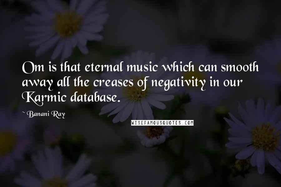 Banani Ray Quotes: Om is that eternal music which can smooth away all the creases of negativity in our Karmic database.