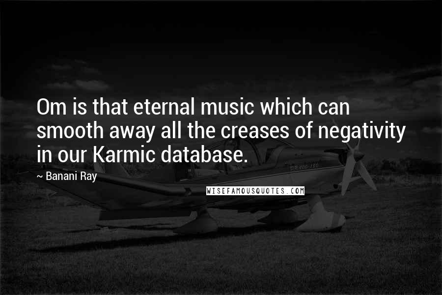 Banani Ray Quotes: Om is that eternal music which can smooth away all the creases of negativity in our Karmic database.