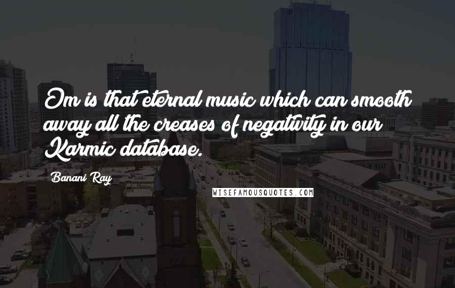 Banani Ray Quotes: Om is that eternal music which can smooth away all the creases of negativity in our Karmic database.