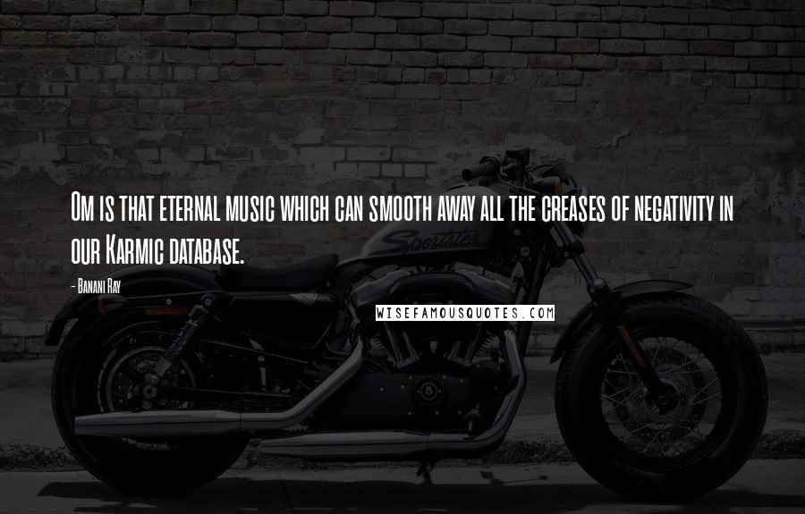 Banani Ray Quotes: Om is that eternal music which can smooth away all the creases of negativity in our Karmic database.