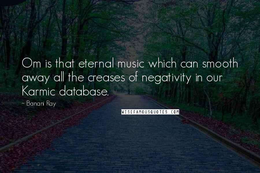 Banani Ray Quotes: Om is that eternal music which can smooth away all the creases of negativity in our Karmic database.