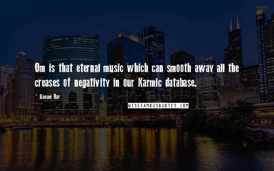 Banani Ray Quotes: Om is that eternal music which can smooth away all the creases of negativity in our Karmic database.