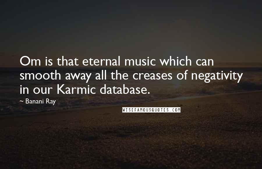 Banani Ray Quotes: Om is that eternal music which can smooth away all the creases of negativity in our Karmic database.