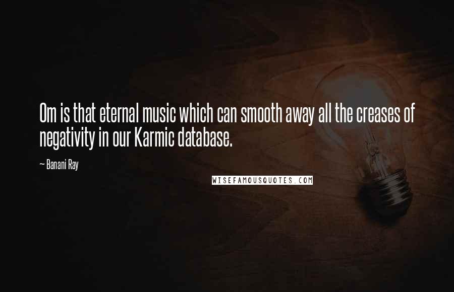 Banani Ray Quotes: Om is that eternal music which can smooth away all the creases of negativity in our Karmic database.