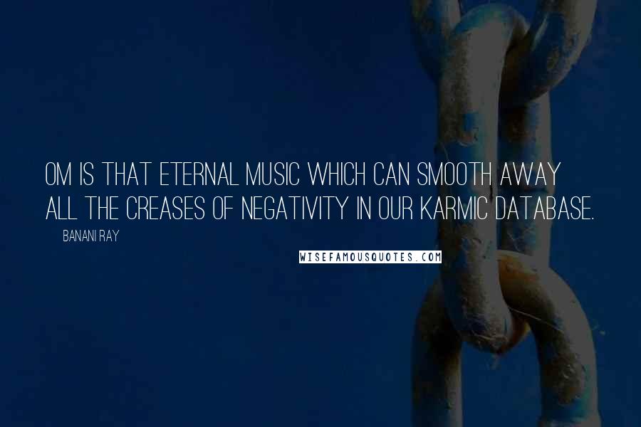 Banani Ray Quotes: Om is that eternal music which can smooth away all the creases of negativity in our Karmic database.