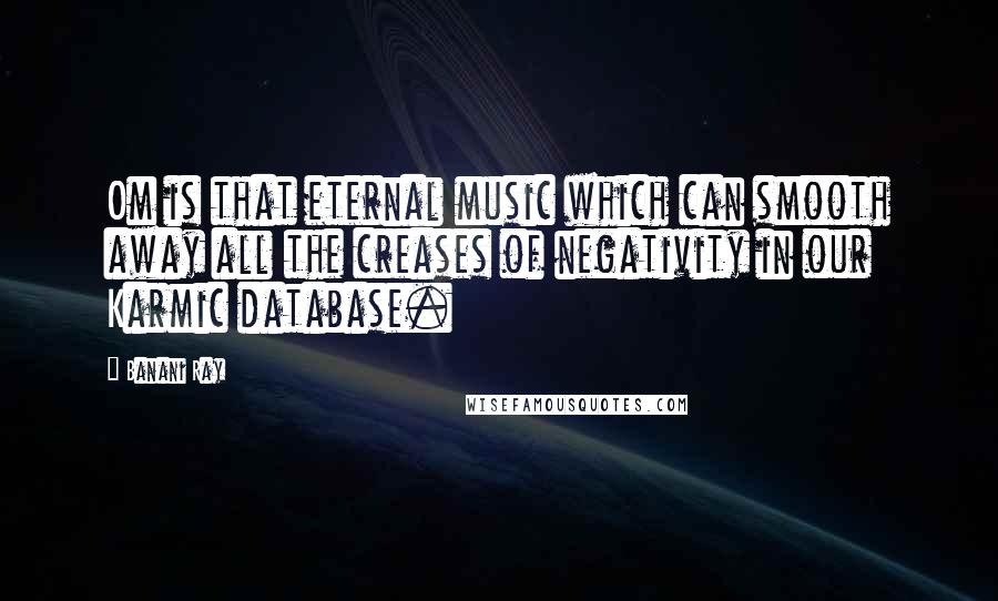 Banani Ray Quotes: Om is that eternal music which can smooth away all the creases of negativity in our Karmic database.