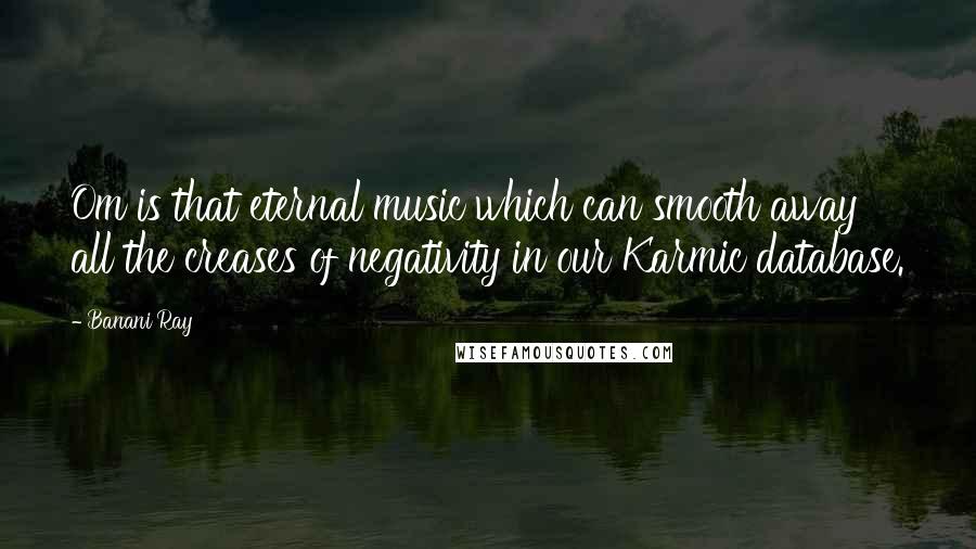 Banani Ray Quotes: Om is that eternal music which can smooth away all the creases of negativity in our Karmic database.