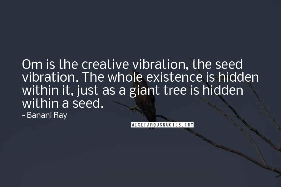 Banani Ray Quotes: Om is the creative vibration, the seed vibration. The whole existence is hidden within it, just as a giant tree is hidden within a seed.