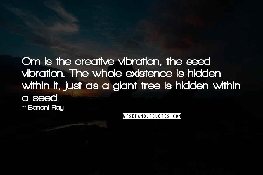 Banani Ray Quotes: Om is the creative vibration, the seed vibration. The whole existence is hidden within it, just as a giant tree is hidden within a seed.