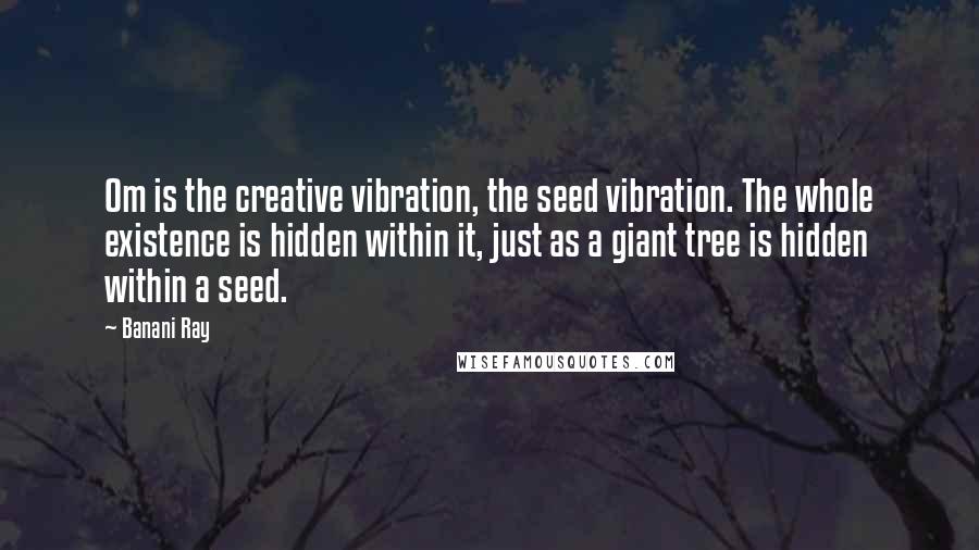 Banani Ray Quotes: Om is the creative vibration, the seed vibration. The whole existence is hidden within it, just as a giant tree is hidden within a seed.