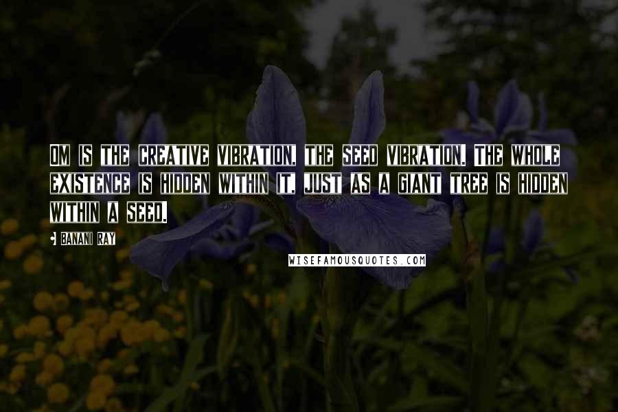 Banani Ray Quotes: Om is the creative vibration, the seed vibration. The whole existence is hidden within it, just as a giant tree is hidden within a seed.