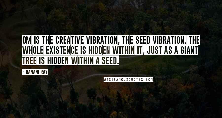 Banani Ray Quotes: Om is the creative vibration, the seed vibration. The whole existence is hidden within it, just as a giant tree is hidden within a seed.