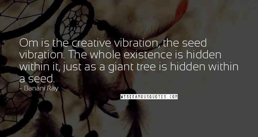 Banani Ray Quotes: Om is the creative vibration, the seed vibration. The whole existence is hidden within it, just as a giant tree is hidden within a seed.