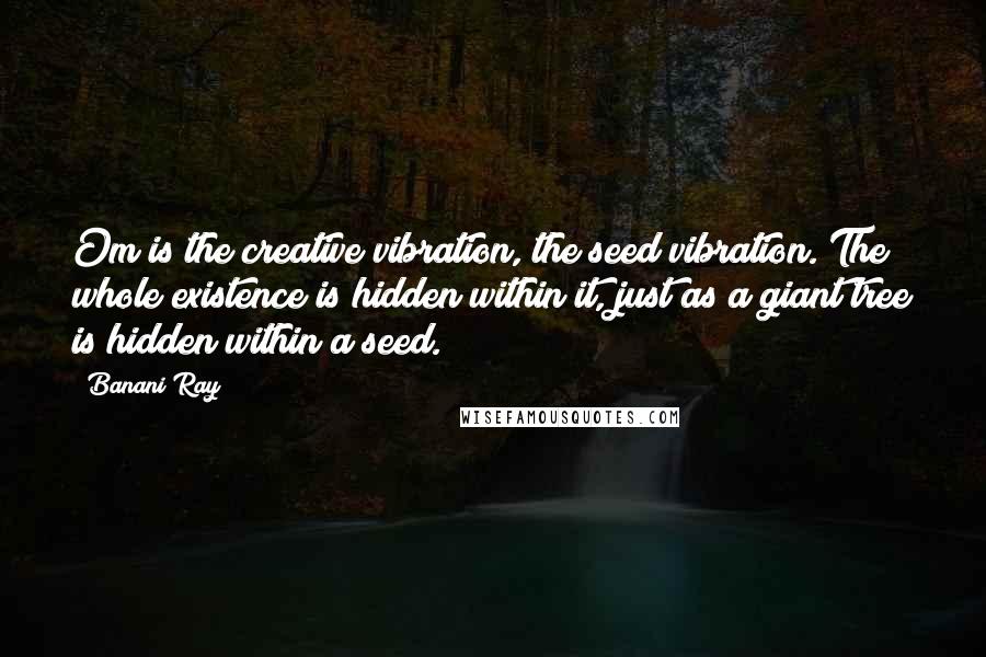 Banani Ray Quotes: Om is the creative vibration, the seed vibration. The whole existence is hidden within it, just as a giant tree is hidden within a seed.