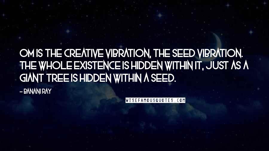 Banani Ray Quotes: Om is the creative vibration, the seed vibration. The whole existence is hidden within it, just as a giant tree is hidden within a seed.