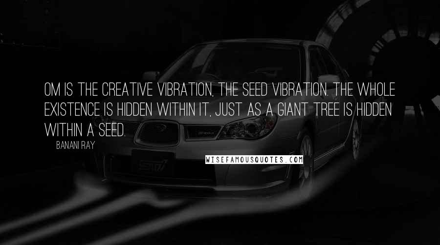 Banani Ray Quotes: Om is the creative vibration, the seed vibration. The whole existence is hidden within it, just as a giant tree is hidden within a seed.