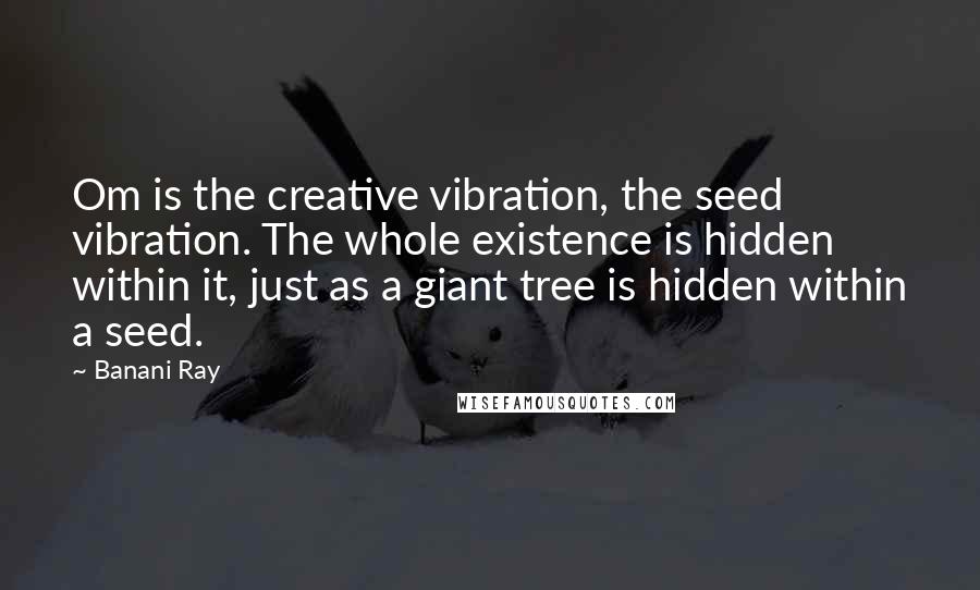 Banani Ray Quotes: Om is the creative vibration, the seed vibration. The whole existence is hidden within it, just as a giant tree is hidden within a seed.
