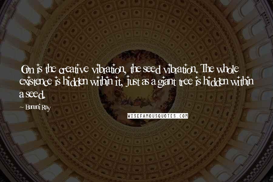 Banani Ray Quotes: Om is the creative vibration, the seed vibration. The whole existence is hidden within it, just as a giant tree is hidden within a seed.