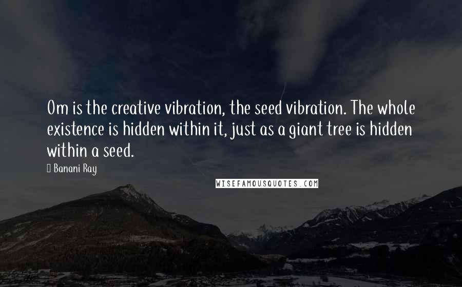 Banani Ray Quotes: Om is the creative vibration, the seed vibration. The whole existence is hidden within it, just as a giant tree is hidden within a seed.