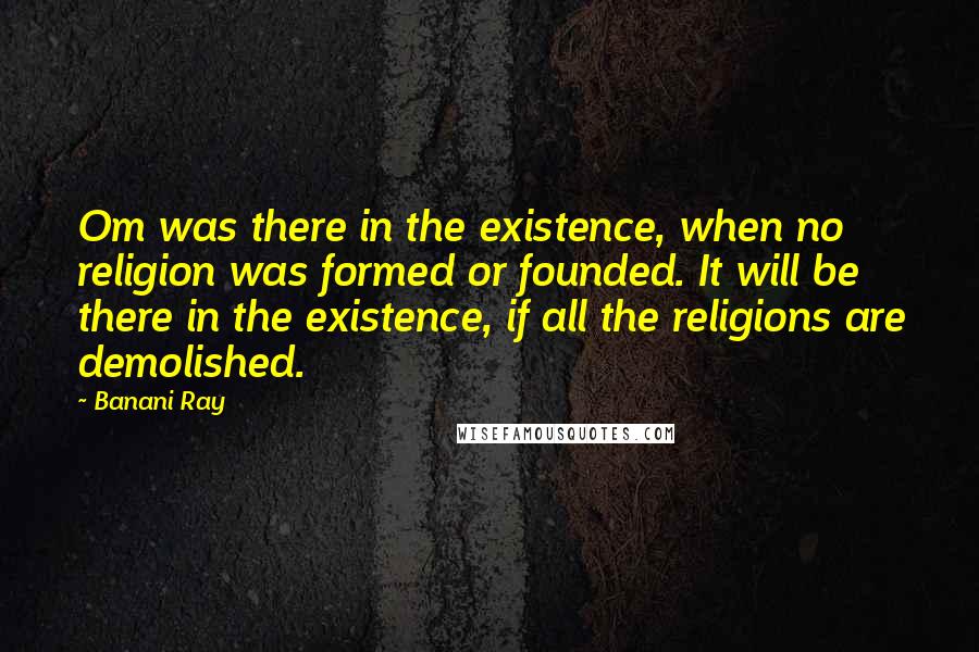 Banani Ray Quotes: Om was there in the existence, when no religion was formed or founded. It will be there in the existence, if all the religions are demolished.