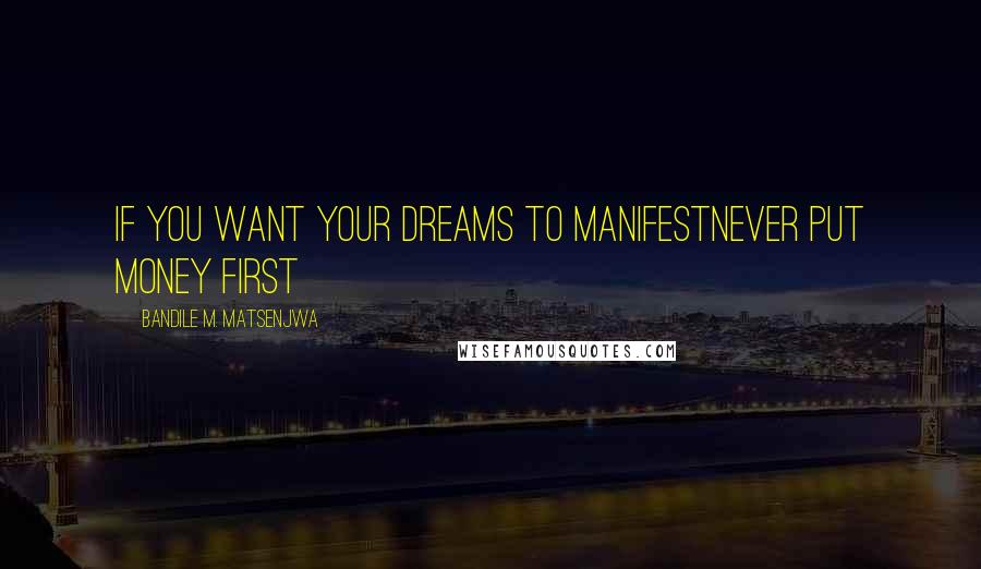Bandile M. Matsenjwa Quotes: If you want your dreams to manifestNever put money first