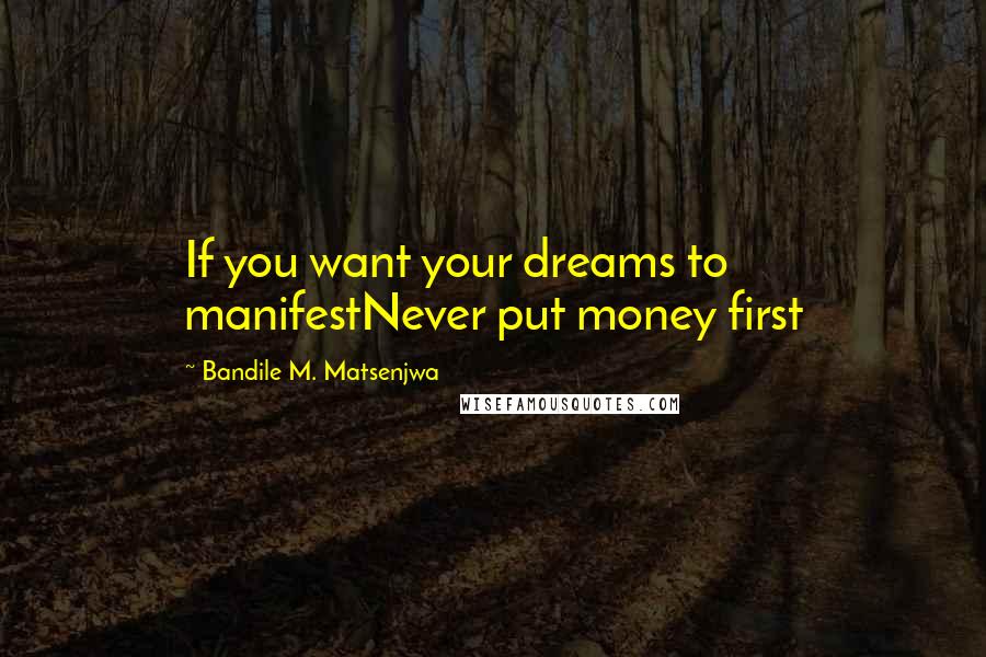 Bandile M. Matsenjwa Quotes: If you want your dreams to manifestNever put money first