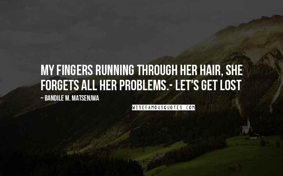 Bandile M. Matsenjwa Quotes: My fingers running through her hair, she forgets all her problems.- Let's Get Lost