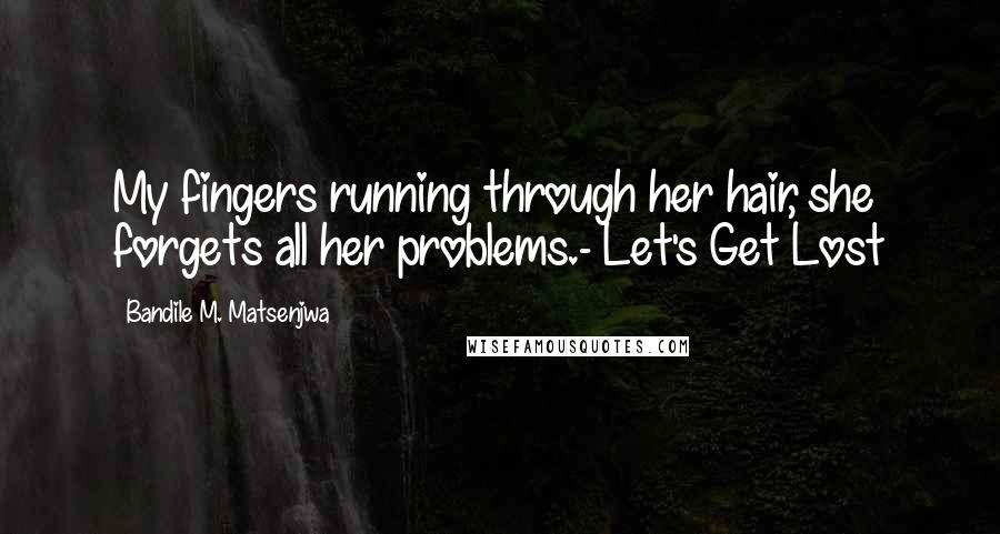 Bandile M. Matsenjwa Quotes: My fingers running through her hair, she forgets all her problems.- Let's Get Lost