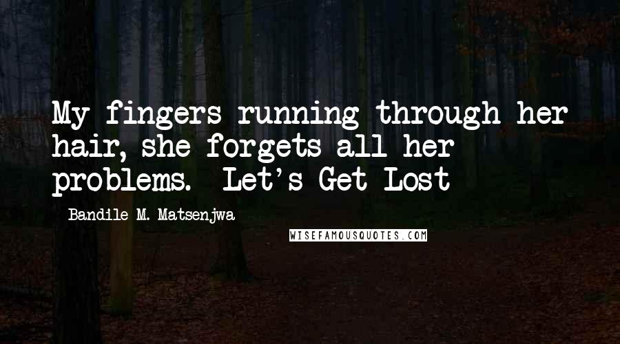 Bandile M. Matsenjwa Quotes: My fingers running through her hair, she forgets all her problems.- Let's Get Lost