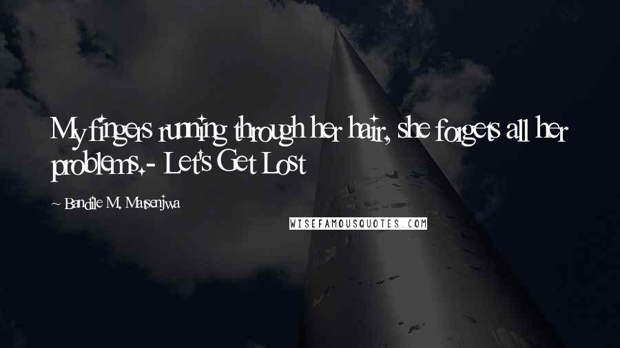Bandile M. Matsenjwa Quotes: My fingers running through her hair, she forgets all her problems.- Let's Get Lost