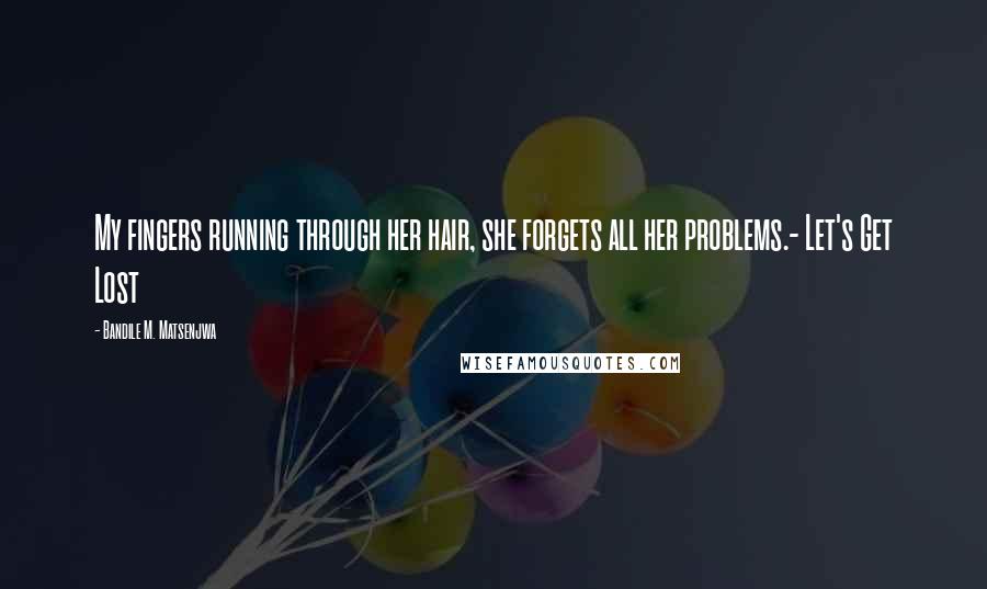 Bandile M. Matsenjwa Quotes: My fingers running through her hair, she forgets all her problems.- Let's Get Lost