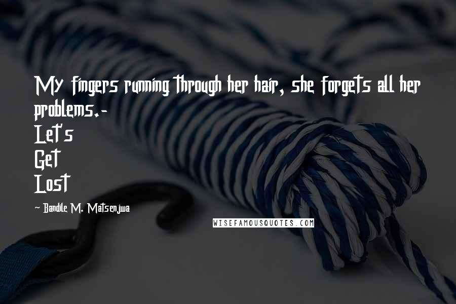 Bandile M. Matsenjwa Quotes: My fingers running through her hair, she forgets all her problems.- Let's Get Lost
