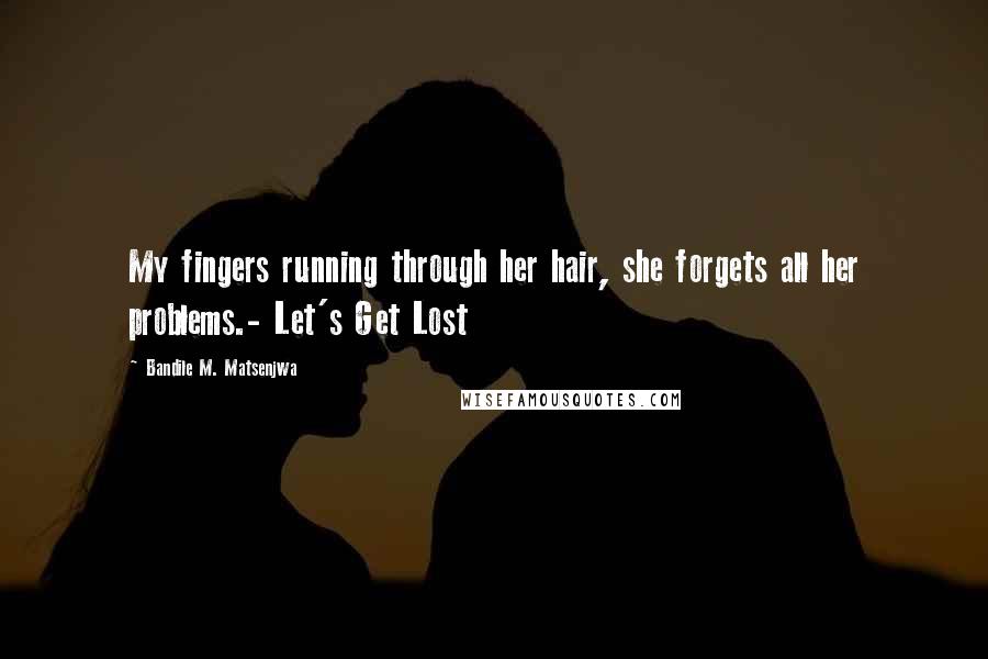 Bandile M. Matsenjwa Quotes: My fingers running through her hair, she forgets all her problems.- Let's Get Lost