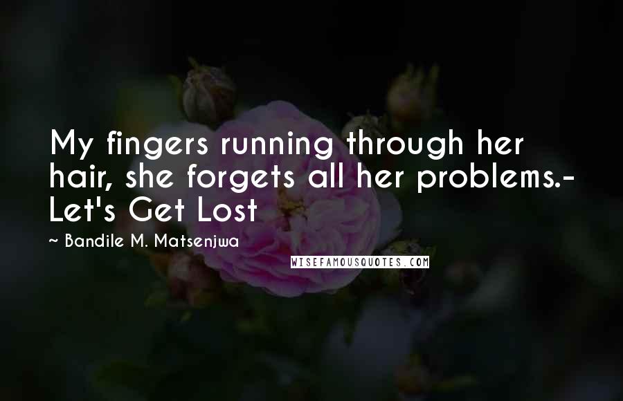 Bandile M. Matsenjwa Quotes: My fingers running through her hair, she forgets all her problems.- Let's Get Lost