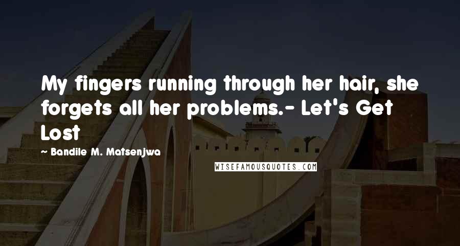 Bandile M. Matsenjwa Quotes: My fingers running through her hair, she forgets all her problems.- Let's Get Lost