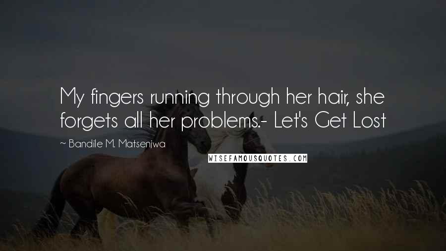 Bandile M. Matsenjwa Quotes: My fingers running through her hair, she forgets all her problems.- Let's Get Lost